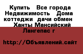 Купить - Все города Недвижимость » Дома, коттеджи, дачи обмен   . Ханты-Мансийский,Лангепас г.